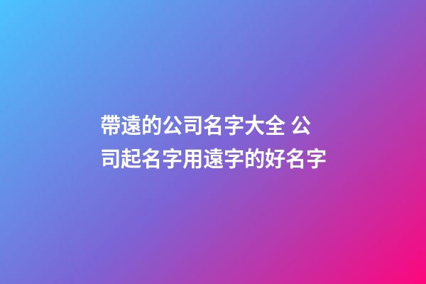 帶遠的公司名字大全 公司起名字用遠字的好名字-第1張-公司起名-玄機派